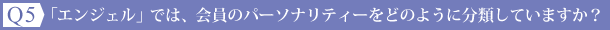 Ｑ5：「エンジェル」では、会員のパーソナリティーを、どのように分類していますか？