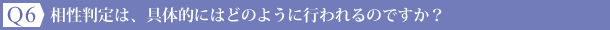 Ｑ6：相性判定は、具体的にはどのように行われるのですか？